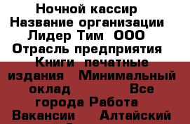 Ночной кассир › Название организации ­ Лидер Тим, ООО › Отрасль предприятия ­ Книги, печатные издания › Минимальный оклад ­ 24 300 - Все города Работа » Вакансии   . Алтайский край,Славгород г.